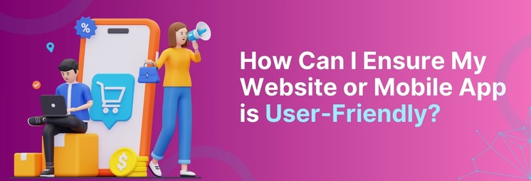 How Can I Ensure My Website or Mobile App is User-Friendly?